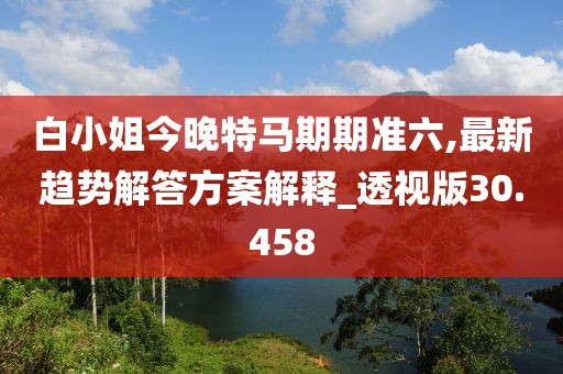 白小姐今晚特马期期准六,最新趋势解答方案解释_透视版30.458