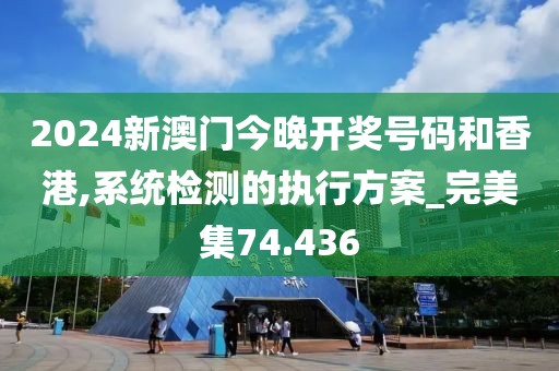 2024新澳门今晚开奖号码和香港,系统检测的执行方案_完美集74.436
