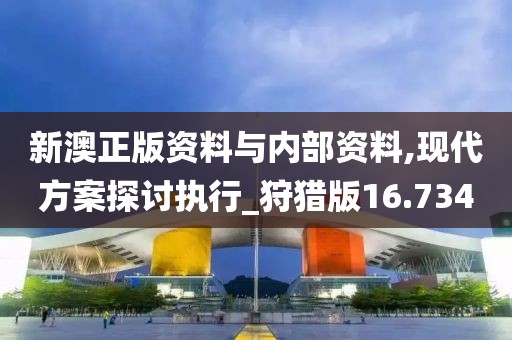 新澳正版资料与内部资料,现代方案探讨执行_狩猎版16.734