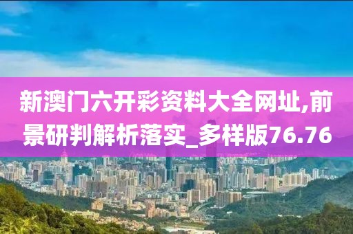 新澳门六开彩资料大全网址,前景研判解析落实_多样版76.76
