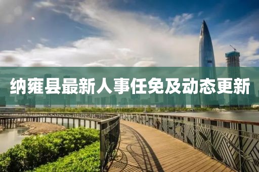 纳雍县最新人事任免及动态更新