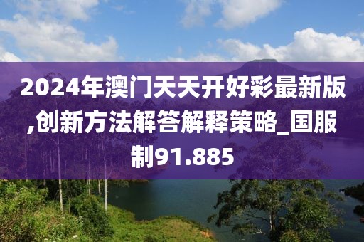 2024年澳门天天开好彩最新版,创新方法解答解释策略_国服制91.885