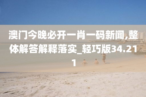 澳门今晚必开一肖一码新闻,整体解答解释落实_轻巧版34.211