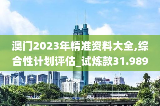 澳门2023年精准资料大全,综合性计划评估_试炼款31.989