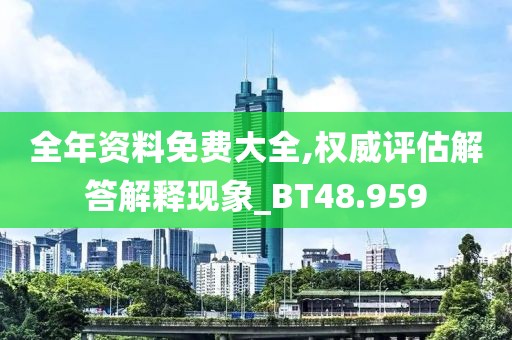 全年资料免费大全,权威评估解答解释现象_BT48.959