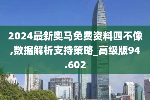 2024最新奥马免费资料四不像,数据解析支持策略_高级版94.602