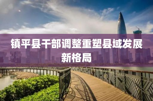 镇平县干部调整重塑县域发展新格局