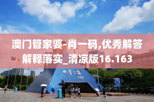 澳门管家婆-肖一码,优秀解答解释落实_清凉版16.163