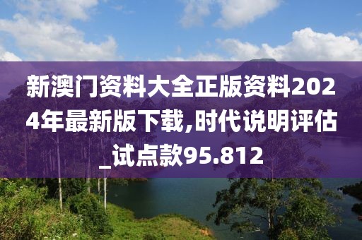 新澳门资料大全正版资料2024年最新版下载,时代说明评估_试点款95.812