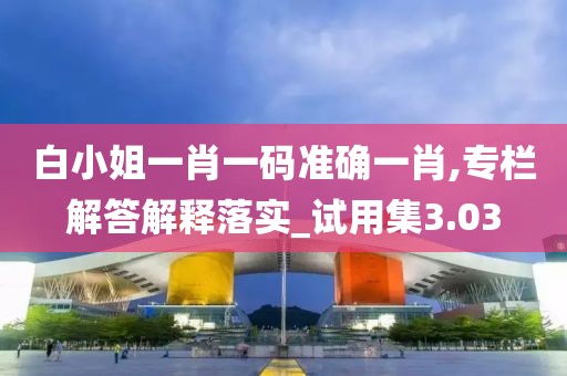 白小姐一肖一码准确一肖,专栏解答解释落实_试用集3.03