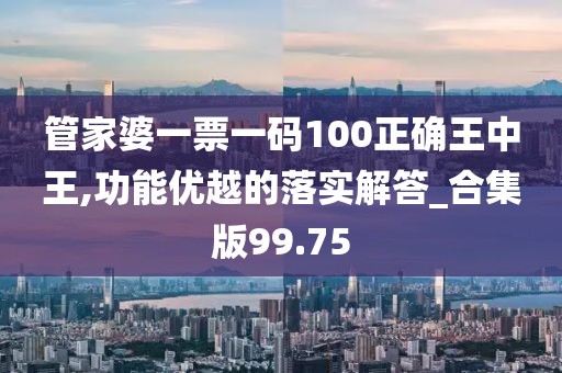 管家婆一票一码100正确王中王,功能优越的落实解答_合集版99.75
