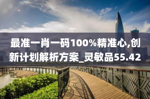 最准一肖一码100%精准心,创新计划解析方案_灵敏品55.42