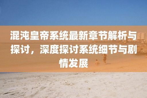 混沌皇帝系统最新章节解析与探讨，深度探讨系统细节与剧情发展