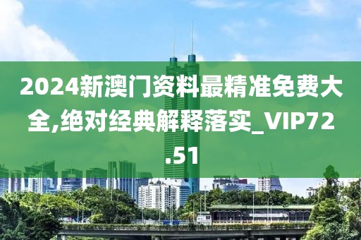 2024新澳门资料最精准免费大全,绝对经典解释落实_VIP72.51
