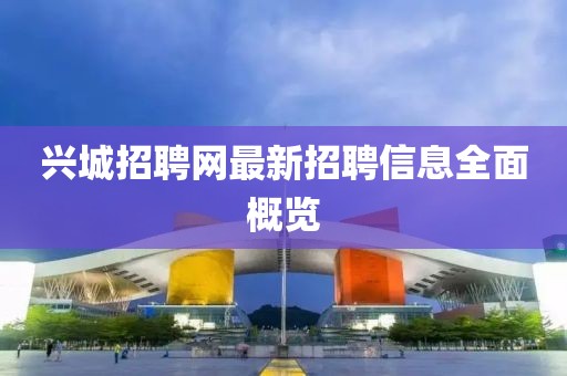 兴城招聘网最新招聘信息全面概览