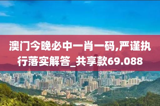 澳门今晚必中一肖一码,严谨执行落实解答_共享款69.088