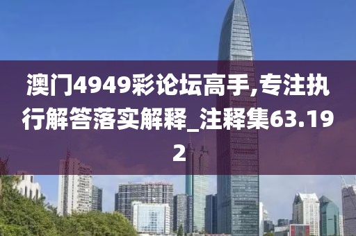 澳门4949彩论坛高手,专注执行解答落实解释_注释集63.192