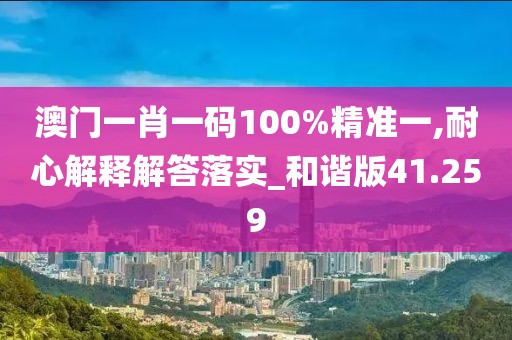 澳门一肖一码100%精准一,耐心解释解答落实_和谐版41.259