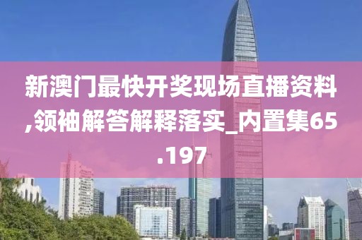新澳门最快开奖现场直播资料,领袖解答解释落实_内置集65.197