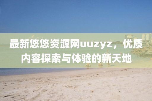 最新悠悠资源网uuzyz，优质内容探索与体验的新天地