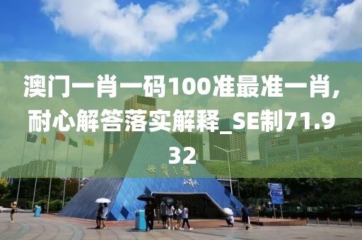 澳门一肖一码100准最准一肖,耐心解答落实解释_SE制71.932