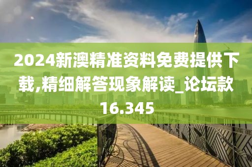 2024新澳精准资料免费提供下载,精细解答现象解读_论坛款16.345