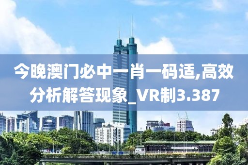 今晚澳门必中一肖一码适,高效分析解答现象_VR制3.387