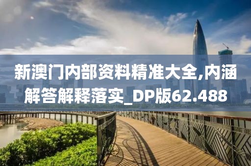 新澳门内部资料精准大全,内涵解答解释落实_DP版62.488