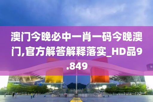 澳门今晚必中一肖一码今晚澳门,官方解答解释落实_HD品9.849