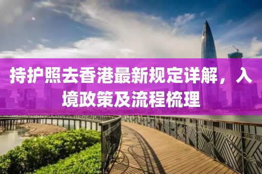 持护照去香港最新规定详解，入境政策及流程梳理