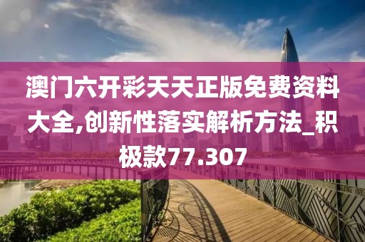 澳门六开彩天天正版免费资料大全,创新性落实解析方法_积极款77.307