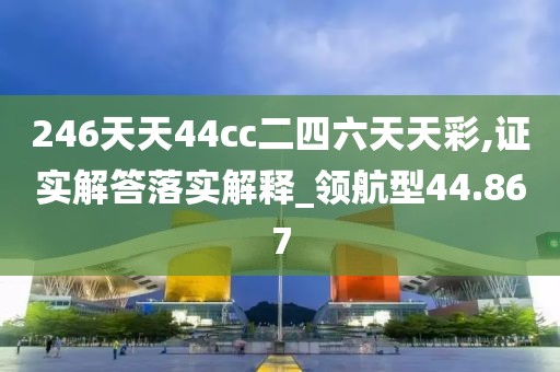 246天天44cc二四六天天彩,证实解答落实解释_领航型44.867
