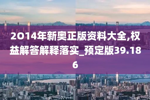 2O14年新奥正版资料大全,权益解答解释落实_预定版39.186