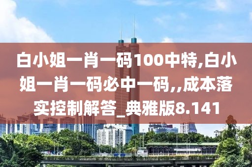 白小姐一肖一码100中特,白小姐一肖一码必中一码,,成本落实控制解答_典雅版8.141