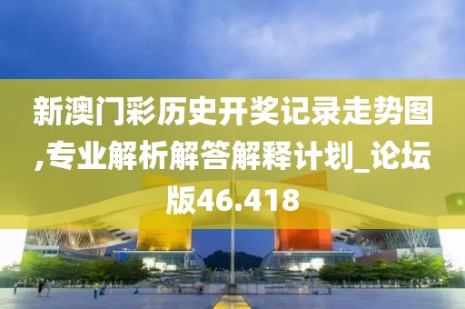 新澳门彩历史开奖记录走势图,专业解析解答解释计划_论坛版46.418
