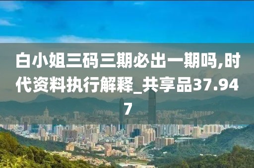 白小姐三码三期必出一期吗,时代资料执行解释_共享品37.947