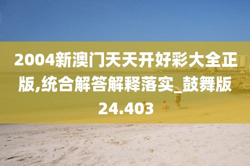 2004新澳门天天开好彩大全正版,统合解答解释落实_鼓舞版24.403