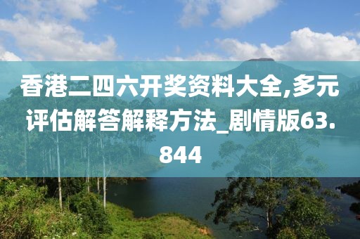 香港二四六开奖资料大全,多元评估解答解释方法_剧情版63.844
