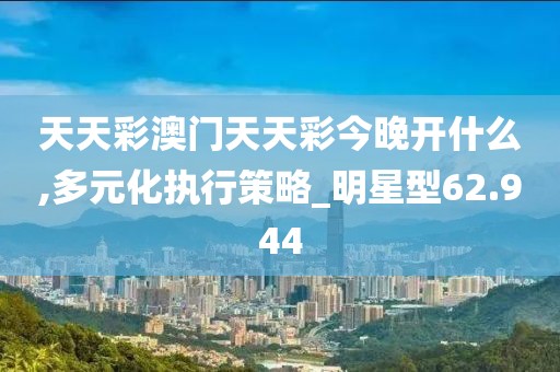 天天彩澳门天天彩今晚开什么,多元化执行策略_明星型62.944