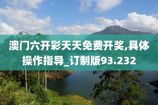 澳门六开彩天天免费开奖,具体操作指导_订制版93.232