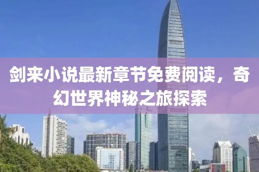 剑来小说最新章节免费阅读，奇幻世界神秘之旅探索