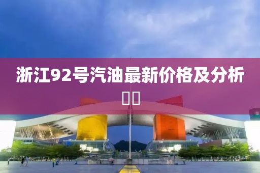浙江92号汽油最新价格及分析​​
